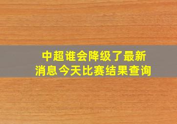 中超谁会降级了最新消息今天比赛结果查询