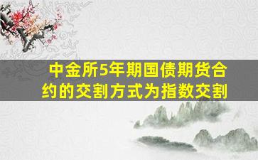 中金所5年期国债期货合约的交割方式为指数交割