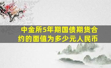 中金所5年期国债期货合约的面值为多少元人民币