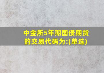 中金所5年期国债期货的交易代码为:(单选)