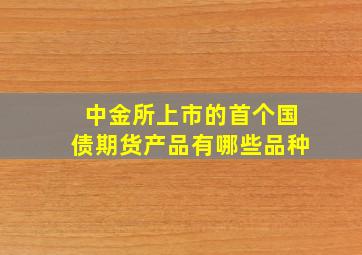 中金所上市的首个国债期货产品有哪些品种