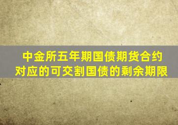 中金所五年期国债期货合约对应的可交割国债的剩余期限