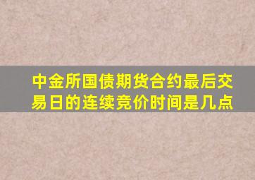 中金所国债期货合约最后交易日的连续竞价时间是几点