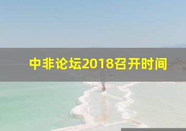 中非论坛2018召开时间