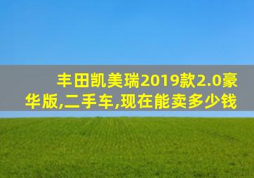 丰田凯美瑞2019款2.0豪华版,二手车,现在能卖多少钱