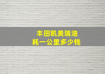 丰田凯美瑞油耗一公里多少钱