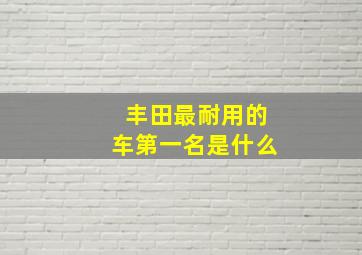 丰田最耐用的车第一名是什么