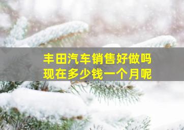 丰田汽车销售好做吗现在多少钱一个月呢