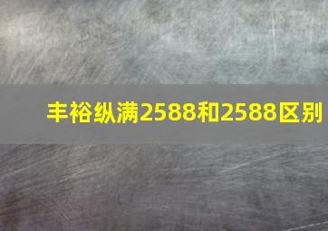 丰裕纵满2588和2588区别