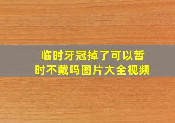 临时牙冠掉了可以暂时不戴吗图片大全视频