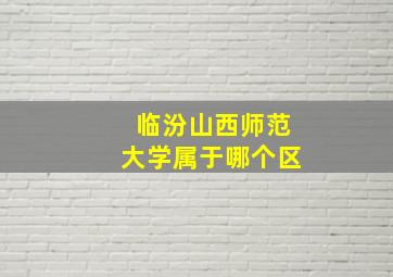 临汾山西师范大学属于哪个区