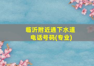 临沂附近通下水道电话号码(专业)