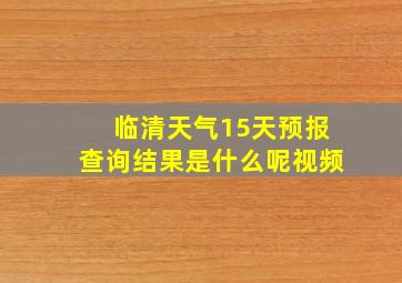 临清天气15天预报查询结果是什么呢视频