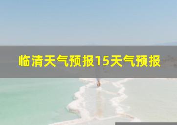 临清天气预报15天气预报