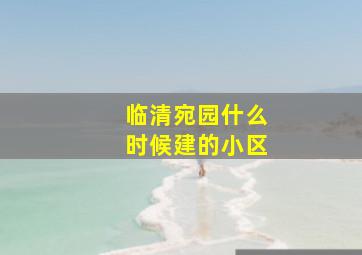 临清宛园什么时候建的小区