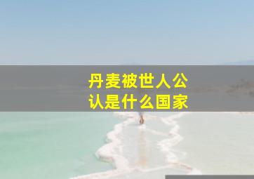 丹麦被世人公认是什么国家