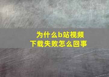 为什么b站视频下载失败怎么回事