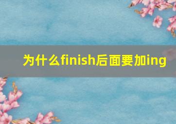 为什么finish后面要加ing