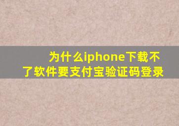 为什么iphone下载不了软件要支付宝验证码登录