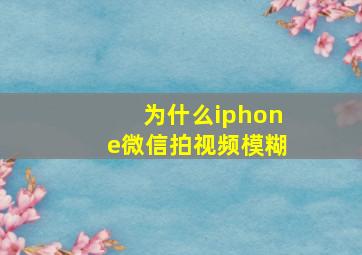 为什么iphone微信拍视频模糊