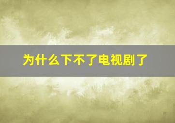 为什么下不了电视剧了