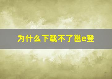 为什么下载不了邕e登