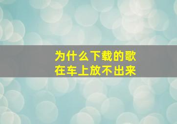 为什么下载的歌在车上放不出来