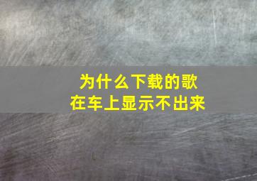 为什么下载的歌在车上显示不出来