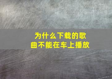 为什么下载的歌曲不能在车上播放