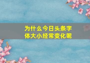 为什么今日头条字体大小经常变化呢