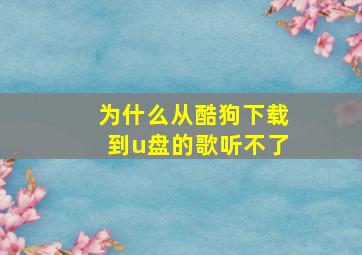 为什么从酷狗下载到u盘的歌听不了