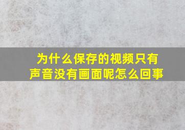 为什么保存的视频只有声音没有画面呢怎么回事