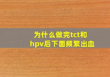 为什么做完tct和hpv后下面频繁出血