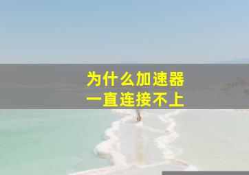 为什么加速器一直连接不上