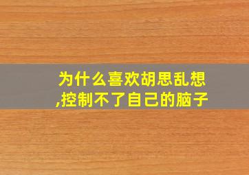 为什么喜欢胡思乱想,控制不了自己的脑子