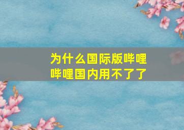 为什么国际版哔哩哔哩国内用不了了