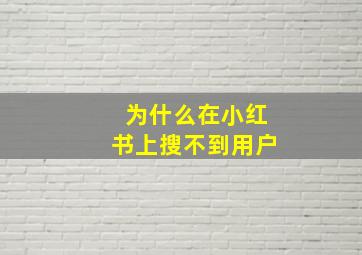 为什么在小红书上搜不到用户