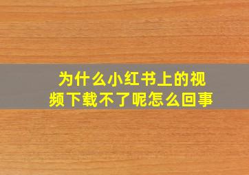 为什么小红书上的视频下载不了呢怎么回事