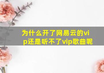 为什么开了网易云的vip还是听不了vip歌曲呢