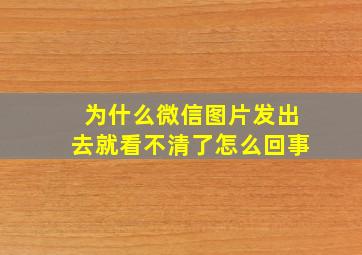 为什么微信图片发出去就看不清了怎么回事