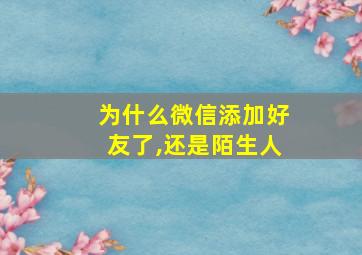 为什么微信添加好友了,还是陌生人