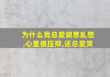 为什么我总爱胡思乱想,心里很压抑,还总爱哭