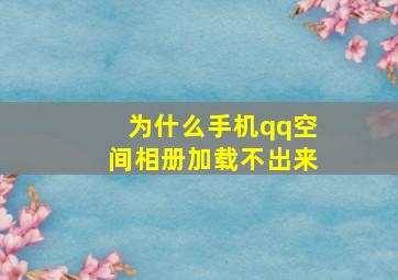 为什么手机qq空间相册加载不出来