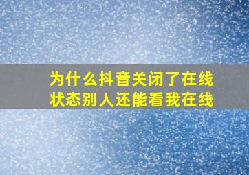 为什么抖音关闭了在线状态别人还能看我在线