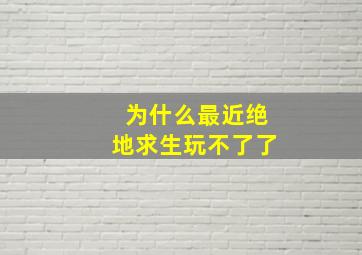 为什么最近绝地求生玩不了了