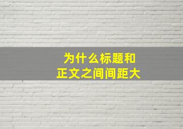 为什么标题和正文之间间距大