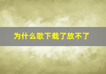 为什么歌下载了放不了