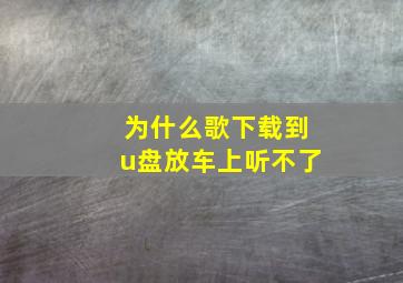 为什么歌下载到u盘放车上听不了