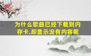 为什么歌曲已经下载到内存卡,却显示没有内容呢