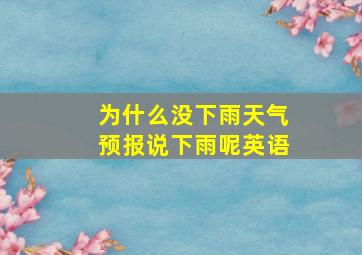 为什么没下雨天气预报说下雨呢英语